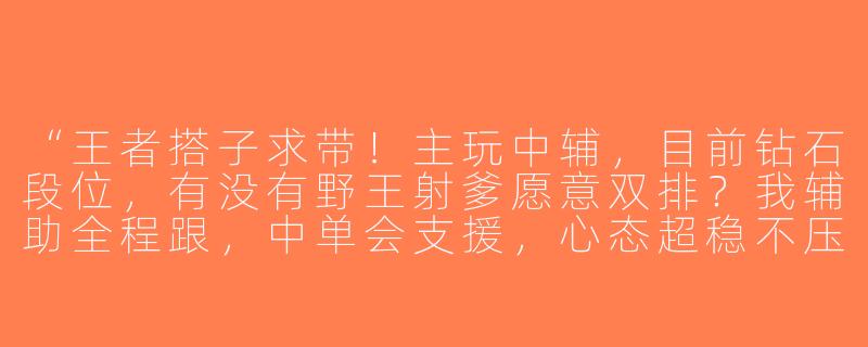 “王者搭子求带！主玩中辅，目前钻石段位，有没有野王射爹愿意双排？我辅助全程跟，中单会支援，心态超稳不压力～”-王者搭子求带