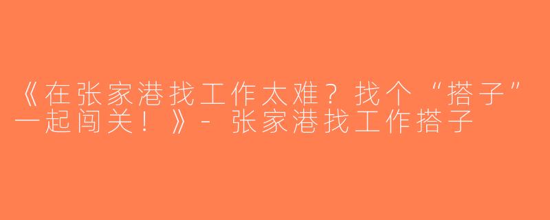 《在张家港找工作太难？找个“搭子”一起闯关！》-张家港找工作搭子