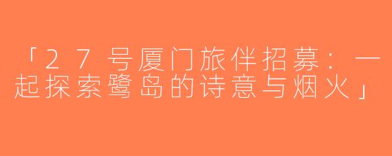 「27号厦门旅伴招募：一起探索鹭岛的诗意与烟火」