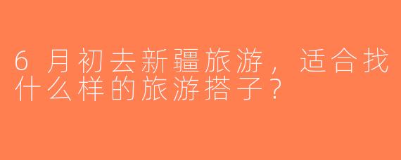 6月初去新疆旅游，适合找什么样的旅游搭子？