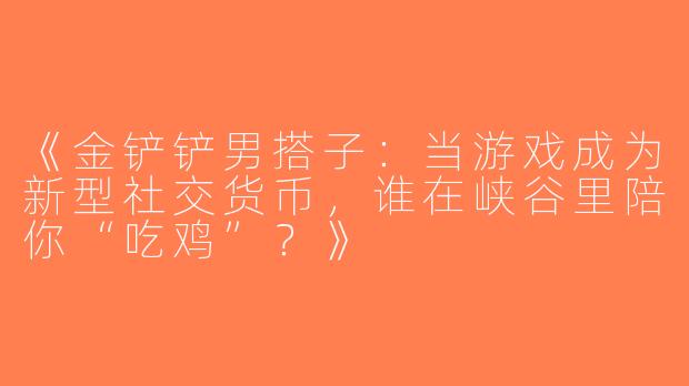 《金铲铲男搭子：当游戏成为新型社交货币，谁在峡谷里陪你“吃鸡”？》