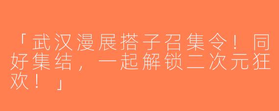 「武汉漫展搭子召集令！同好集结，一起解锁二次元狂欢！」