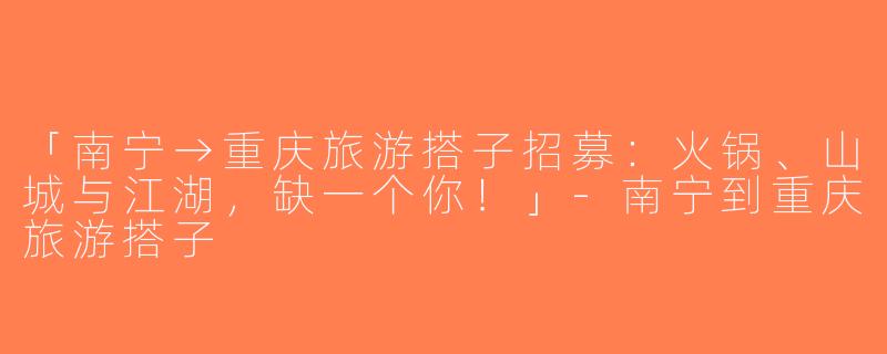 「南宁→重庆旅游搭子招募：火锅、山城与江湖，缺一个你！」-南宁到重庆旅游搭子