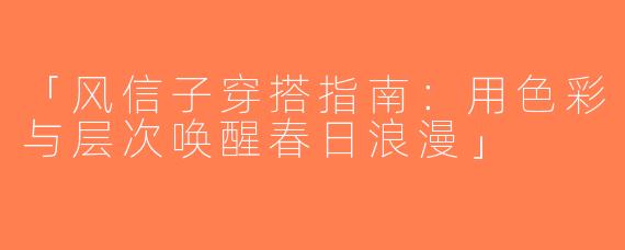「风信子穿搭指南：用色彩与层次唤醒春日浪漫」