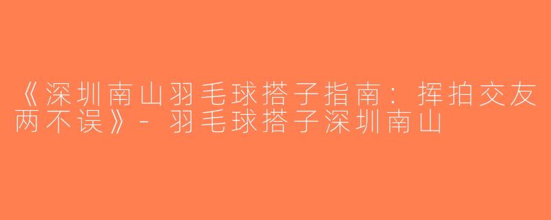 《深圳南山羽毛球搭子指南：挥拍交友两不误》-羽毛球搭子深圳南山