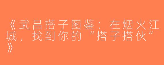 《武昌搭子图鉴：在烟火江城，找到你的“搭子搭伙”》