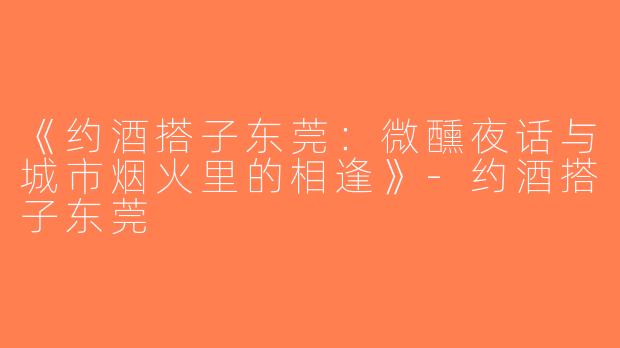 《约酒搭子东莞：微醺夜话与城市烟火里的相逢》-约酒搭子东莞