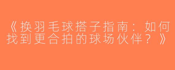 《换羽毛球搭子指南：如何找到更合拍的球场伙伴？》