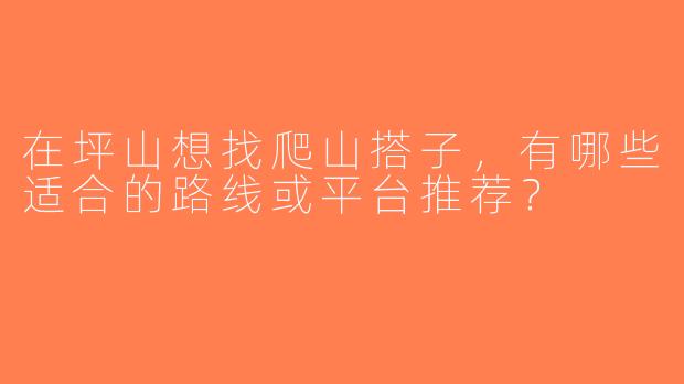 在坪山想找爬山搭子，有哪些适合的路线或平台推荐？