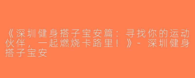 《深圳健身搭子宝安篇：寻找你的运动伙伴，一起燃烧卡路里！》-深圳健身搭子宝安
