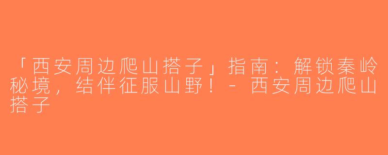 「西安周边爬山搭子」指南：解锁秦岭秘境，结伴征服山野！-西安周边爬山搭子