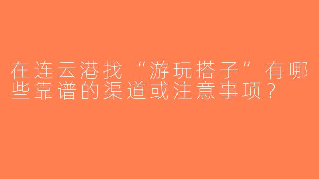 在连云港找“游玩搭子”有哪些靠谱的渠道或注意事项？