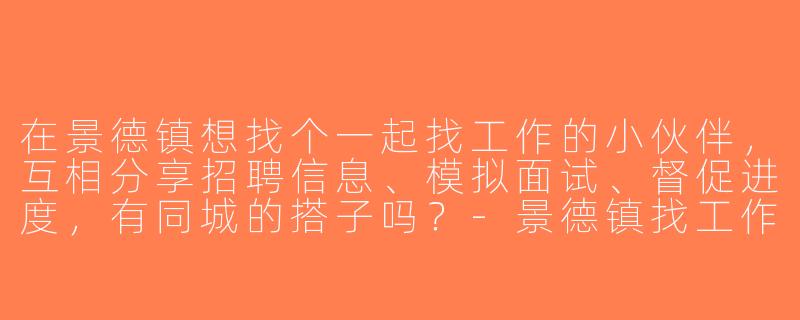 在景德镇想找个一起找工作的小伙伴，互相分享招聘信息、模拟面试、督促进度，有同城的搭子吗？-景德镇找工作搭子