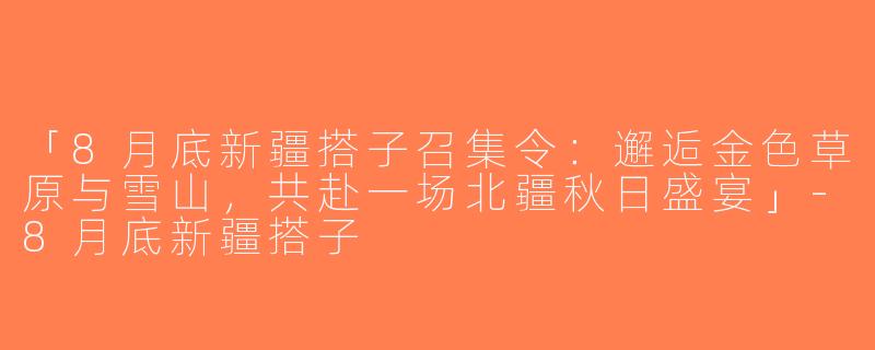 「8月底新疆搭子召集令：邂逅金色草原与雪山，共赴一场北疆秋日盛宴」-8月底新疆搭子