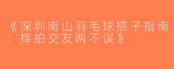 《深圳南山羽毛球搭子指南：挥拍交友两不误》