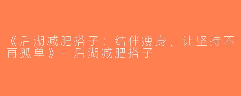 《后湖减肥搭子：结伴瘦身，让坚持不再孤单》-后湖减肥搭子