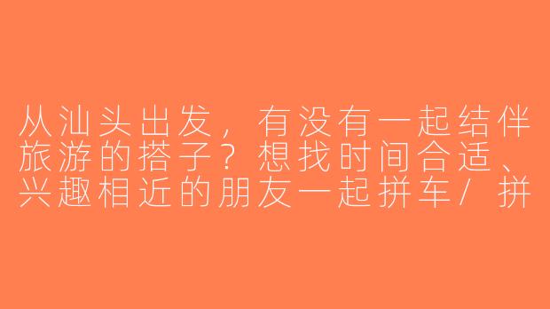 从汕头出发，有没有一起结伴旅游的搭子？想找时间合适、兴趣相近的朋友一起拼车/拼团，省内或周边短途游都可以，比如南澳岛、潮州、厦门等，预算AA～