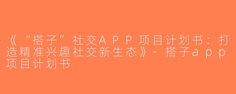 《“搭子”社交APP项目计划书：打造精准兴趣社交新生态》-搭子app项目计划书