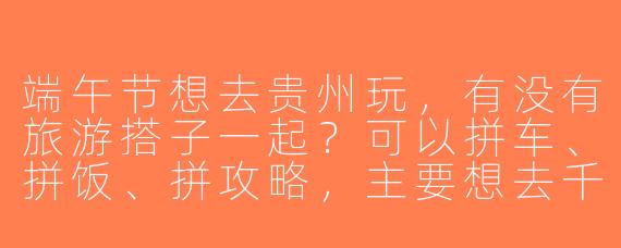 端午节想去贵州玩，有没有旅游搭子一起？可以拼车、拼饭、拼攻略，主要想去千户苗寨和小七孔，时间3天左右，求组队！