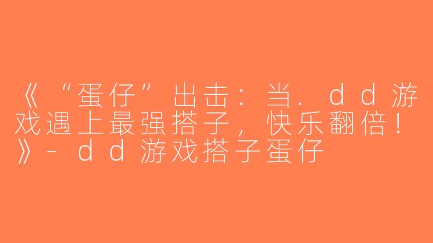 《“蛋仔”出击：当.dd游戏遇上最强搭子，快乐翻倍！》-dd游戏搭子蛋仔
