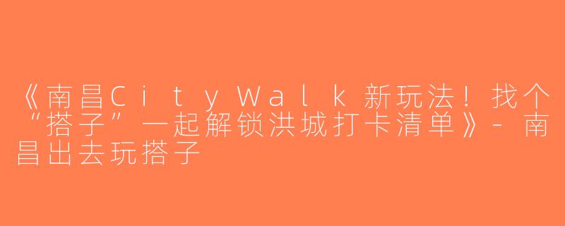 《南昌CityWalk新玩法！找个“搭子”一起解锁洪城打卡清单》-南昌出去玩搭子