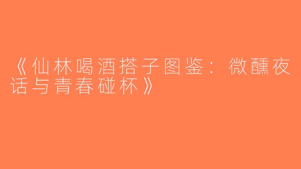 《仙林喝酒搭子图鉴：微醺夜话与青春碰杯》