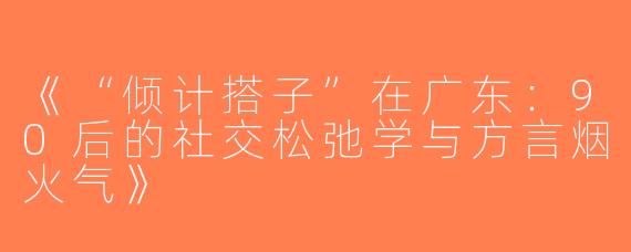 《“倾计搭子”在广东：90后的社交松弛学与方言烟火气》