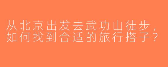 从北京出发去武功山徒步，如何找到合适的旅行搭子？