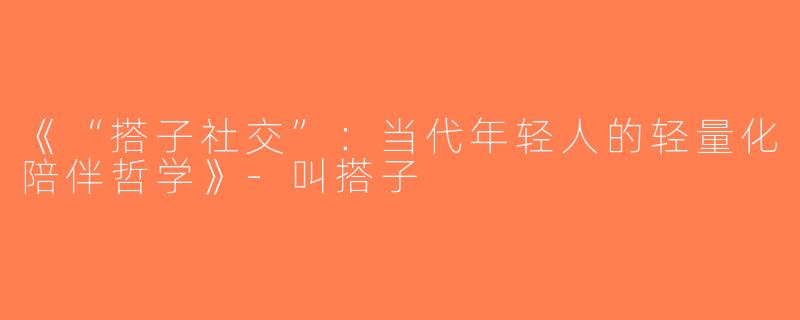 《“搭子社交”：当代年轻人的轻量化陪伴哲学》-叫搭子