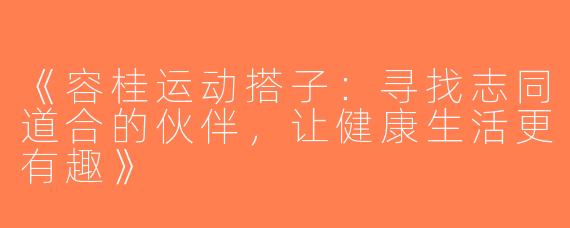 《容桂运动搭子：寻找志同道合的伙伴，让健康生活更有趣》