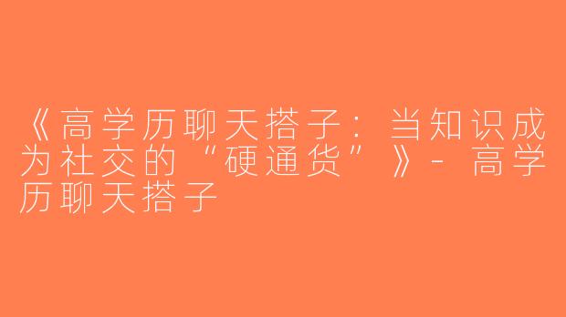 《高学历聊天搭子：当知识成为社交的“硬通货”》-高学历聊天搭子