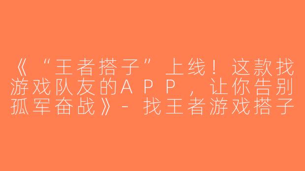 《“王者搭子”上线！这款找游戏队友的APP，让你告别孤军奋战》-找王者游戏搭子软件