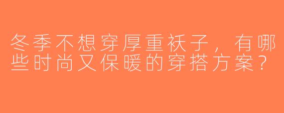 冬季不想穿厚重袄子，有哪些时尚又保暖的穿搭方案？