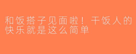 和饭搭子见面啦！干饭人的快乐就是这么简单