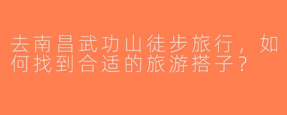 去南昌武功山徒步旅行，如何找到合适的旅游搭子？