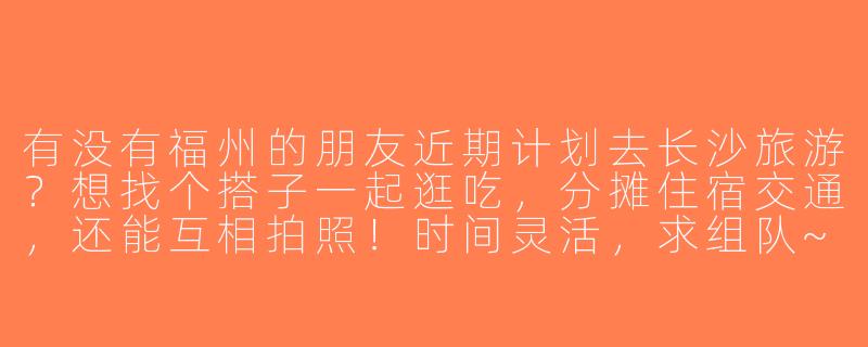 有没有福州的朋友近期计划去长沙旅游？想找个搭子一起逛吃，分摊住宿交通，还能互相拍照！时间灵活，求组队~-福州去长沙旅游搭子