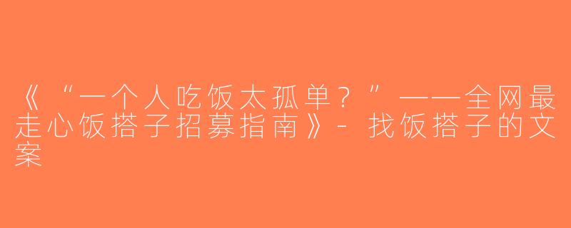 《“一个人吃饭太孤单？”——全网最走心饭搭子招募指南》-找饭搭子的文案