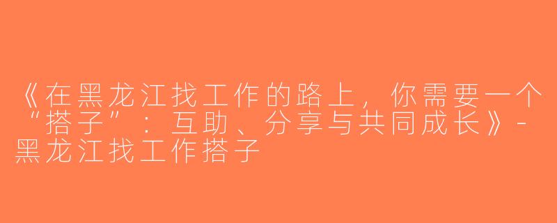 《在黑龙江找工作的路上，你需要一个“搭子”：互助、分享与共同成长》-黑龙江找工作搭子