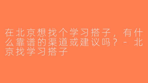 在北京想找个学习搭子，有什么靠谱的渠道或建议吗？-北京找学习搭子