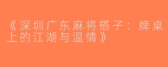 《深圳广东麻将搭子：牌桌上的江湖与温情》