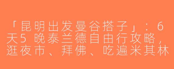 「昆明出发曼谷搭子」：6天5晚泰兰德自由行攻略，逛夜市、拜佛、吃遍米其林！