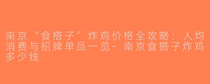 南京“食搭子”炸鸡价格全攻略：人均消费与招牌单品一览-南京食搭子炸鸡多少钱