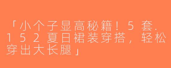 「小个子显高秘籍！5套.152夏日裙装穿搭，轻松穿出大长腿」