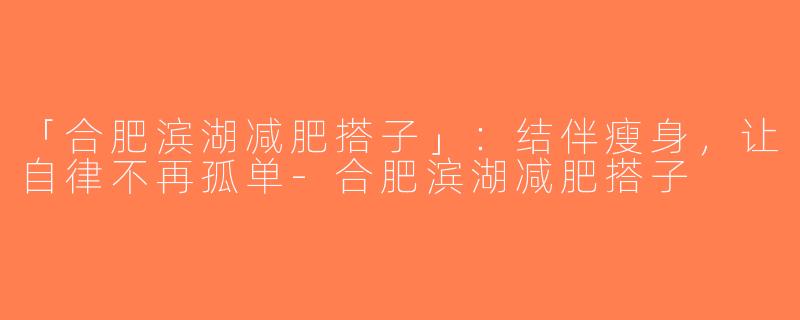 「合肥滨湖减肥搭子」：结伴瘦身，让自律不再孤单-合肥滨湖减肥搭子