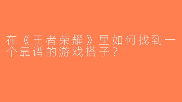 在《王者荣耀》里如何找到一个靠谱的游戏搭子？