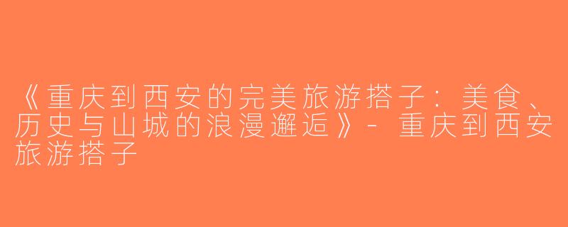 《重庆到西安的完美旅游搭子：美食、历史与山城的浪漫邂逅》-重庆到西安旅游搭子