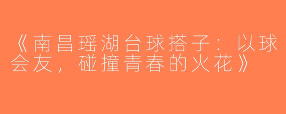 《南昌瑶湖台球搭子：以球会友，碰撞青春的火花》