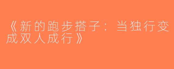 《新的跑步搭子：当独行变成双人成行》