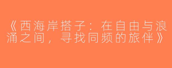 《西海岸搭子：在自由与浪涌之间，寻找同频的旅伴》