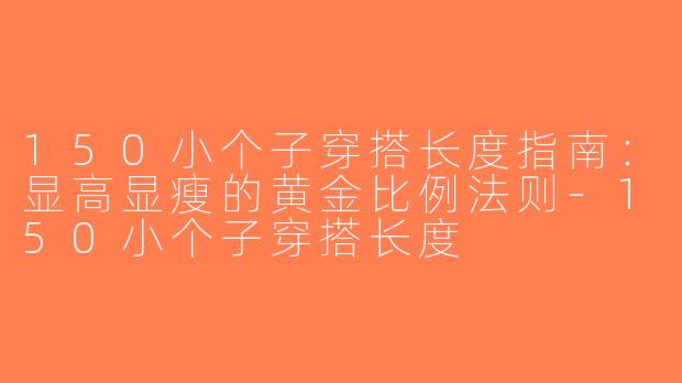 150小个子穿搭长度指南：显高显瘦的黄金比例法则-150小个子穿搭长度